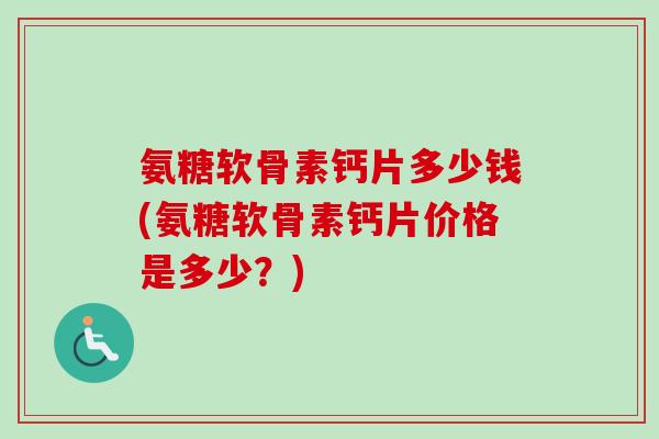 氨糖软骨素钙片多少钱(氨糖软骨素钙片价格是多少？)
