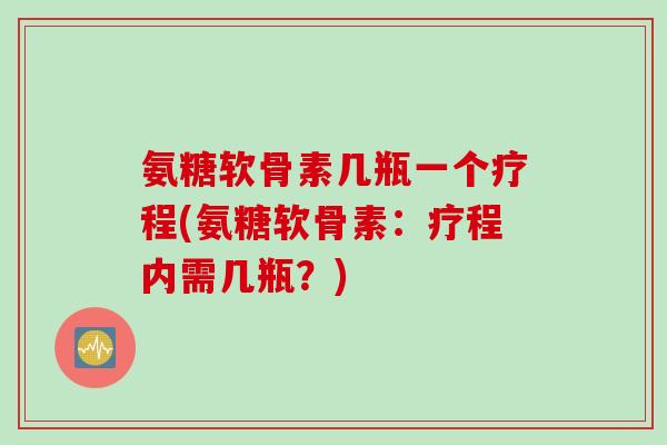 氨糖软骨素几瓶一个疗程(氨糖软骨素:疗程内需几瓶?) 氨糖软骨素几瓶一个疗程(氨糖软骨素:疗程内需几瓶?)