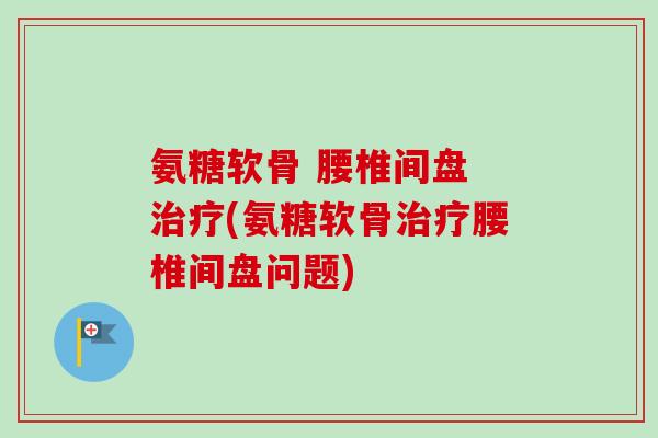 氨糖软骨 腰椎间盘 治疗(氨糖软骨治疗腰椎间盘问题)