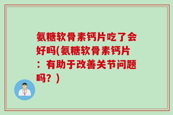 氨糖软骨素钙片吃了会好吗(氨糖软骨素钙片：有助于改善关节问题吗？)