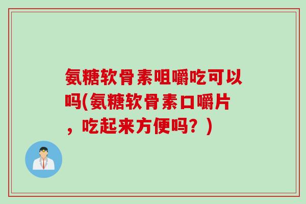 氨糖软骨素咀嚼吃可以吗(氨糖软骨素口嚼片，吃起来方便吗？)