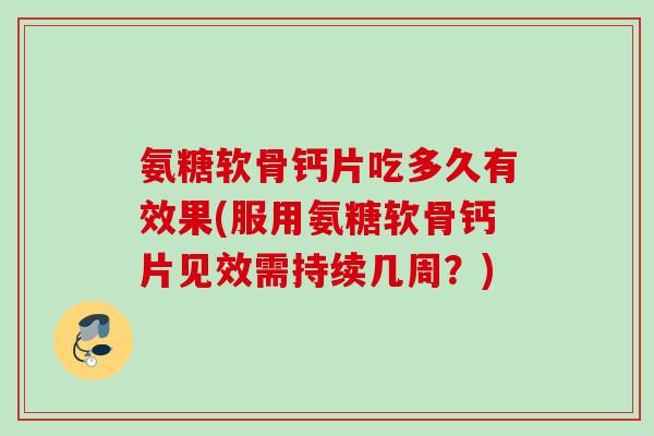 氨糖软骨钙片吃多久有效果(服用氨糖软骨钙片见效需持续几周？)