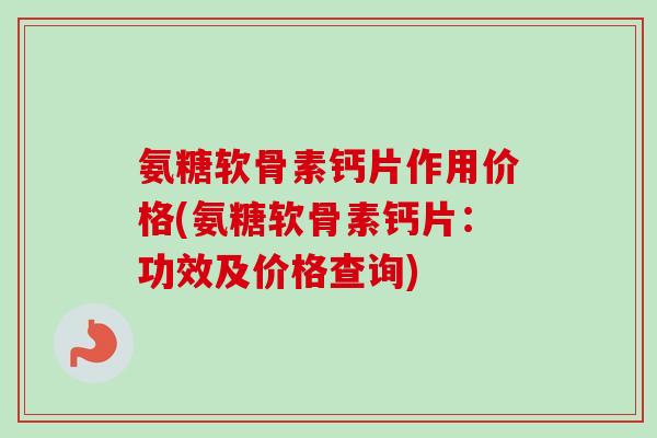 氨糖软骨素钙片作用价格(氨糖软骨素钙片:功效及价格查询) 氨糖软骨素钙片作用价格(氨糖软骨素钙片:功效及价格查询)