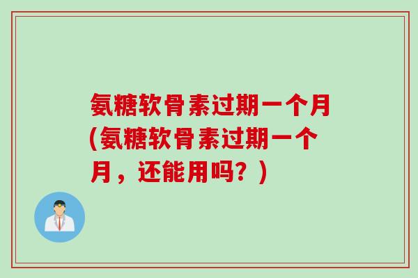 氨糖软骨素过期一个月(氨糖软骨素过期一个月，还能用吗？)