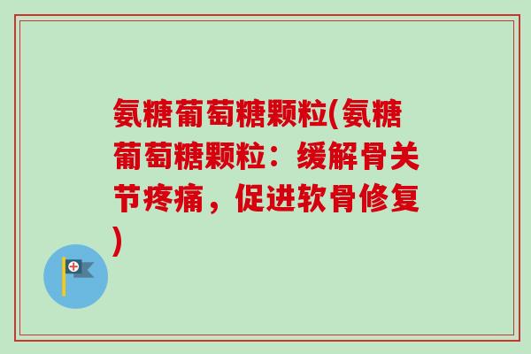 氨糖葡萄糖颗粒(氨糖葡萄糖颗粒：缓解骨关节疼痛，促进软骨修复)