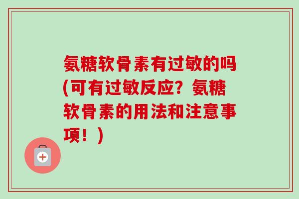 氨糖软骨素有过敏的吗(可有过敏反应？氨糖软骨素的用法和注意事项！)