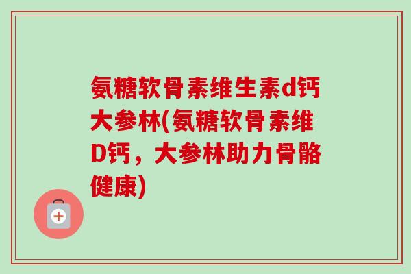 氨糖软骨素维生素d钙大参林(氨糖软骨素维D钙，大参林助力骨骼健康)