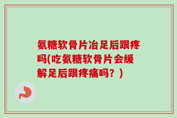 氨糖软骨片冶足后跟疼吗(吃氨糖软骨片会缓解足后跟疼痛吗？)
