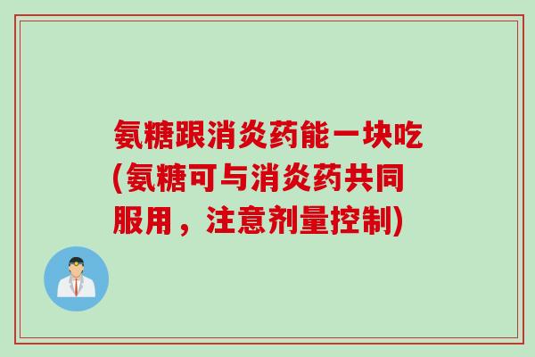 氨糖跟消炎药能一块吃(氨糖可与消炎药共同服用，注意剂量控制)