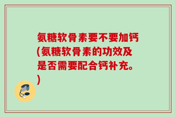 氨糖软骨素要不要加钙(氨糖软骨素的功效及是否需要配合钙补充。)