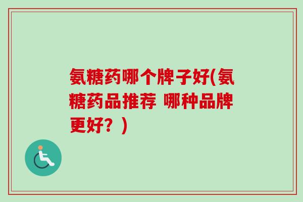 氨糖药哪个牌子好(氨糖药品推荐 哪种品牌更好？)