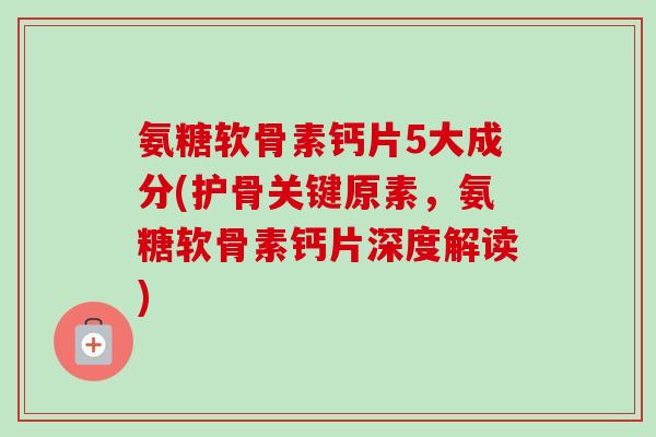 氨糖软骨素钙片5大成分(护骨关键原素，氨糖软骨素钙片深度解读)