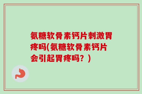 氨糖软骨素钙片刺激胃疼吗(氨糖软骨素钙片会引起胃疼吗？)