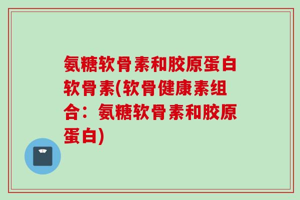 氨糖软骨素和胶原蛋白软骨素(软骨健康素组合：氨糖软骨素和胶原蛋白)
