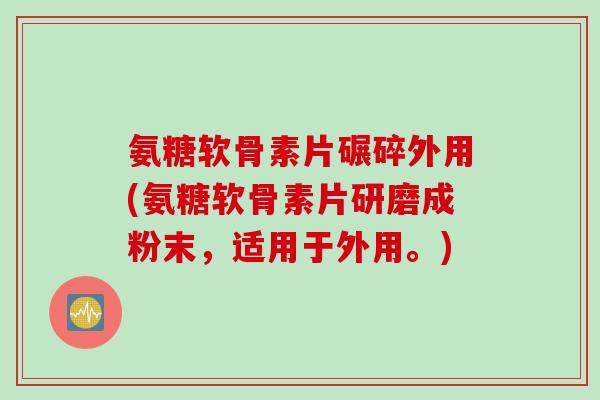 氨糖软骨素片碾碎外用(氨糖软骨素片研磨成粉末，适用于外用。)