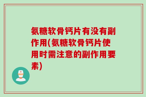 氨糖软骨钙片有没有副作用(氨糖软骨钙片使用时需注意的副作用要素)