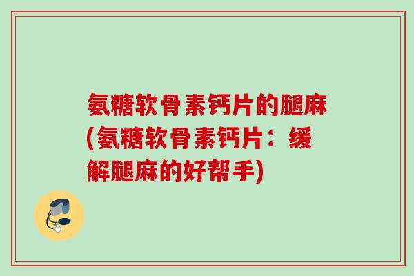 氨糖软骨素钙片的腿麻(氨糖软骨素钙片：缓解腿麻的好帮手)
