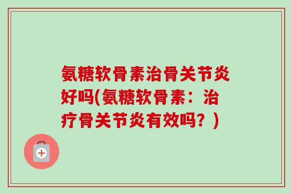 氨糖软骨素骨好吗(氨糖软骨素:骨有效吗?) 氨糖软骨素骨好吗(氨糖软骨素:骨有效吗?)