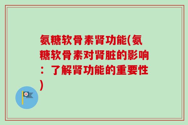 氨糖软骨素肾功能(氨糖软骨素对肾脏的影响：了解肾功能的重要性)