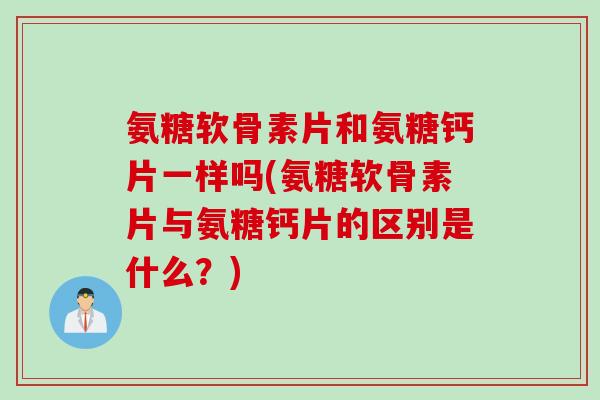 氨糖软骨素片和氨糖钙片一样吗(氨糖软骨素片与氨糖钙片的区别是什么？)