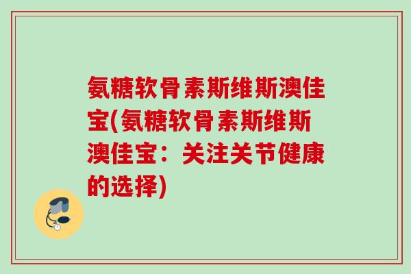 氨糖软骨素斯维斯澳佳宝(氨糖软骨素斯维斯澳佳宝：关注关节健康的选择)
