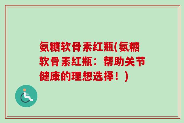 氨糖软骨素红瓶(氨糖软骨素红瓶：帮助关节健康的理想选择！)