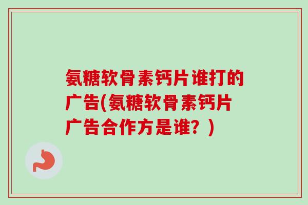 氨糖软骨素钙片谁打的广告(氨糖软骨素钙片广告合作方是谁？)
