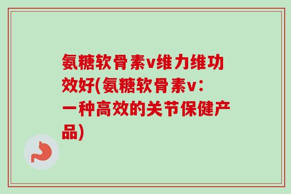 氨糖软骨素v维力维功效好(氨糖软骨素v：一种高效的关节保健产品)