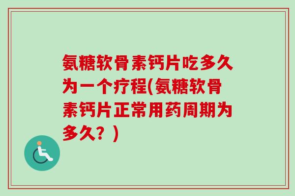 氨糖软骨素钙片吃多久为一个疗程(氨糖软骨素钙片正常用药周期为多久？)