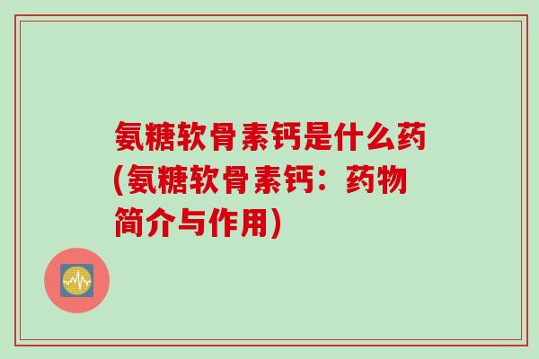 氨糖软骨素钙是什么药(氨糖软骨素钙：药物简介与作用)