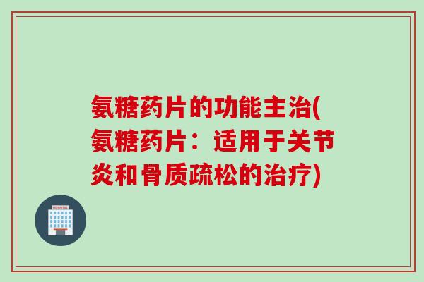 氨糖药片的功能主治(氨糖药片：适用于关节炎和骨质疏松的治疗)
