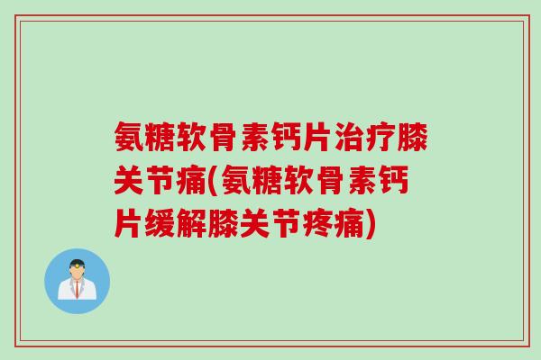 氨糖软骨素钙片治疗膝关节痛(氨糖软骨素钙片缓解膝关节疼痛)