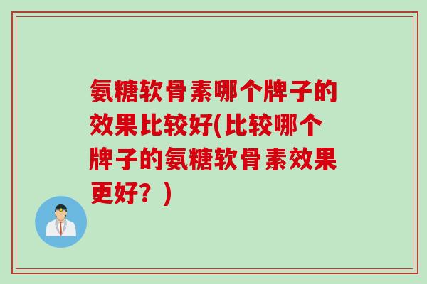 氨糖软骨素哪个牌子的效果比较好(比较哪个牌子的氨糖软骨素效果更好？)