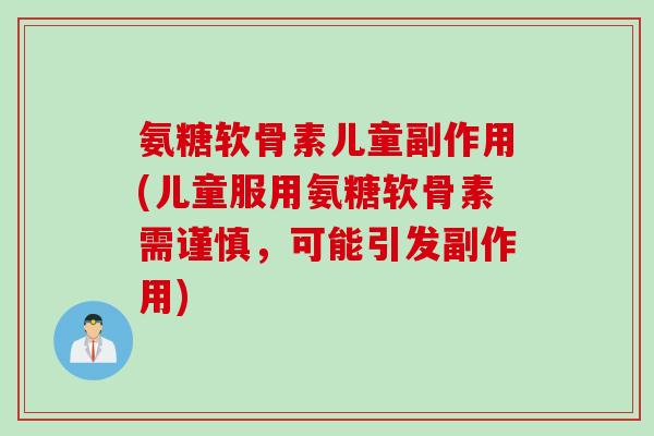 氨糖软骨素儿童副作用(儿童服用氨糖软骨素需谨慎，可能引发副作用)