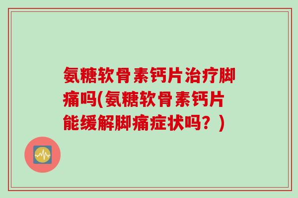氨糖软骨素钙片治疗脚痛吗(氨糖软骨素钙片能缓解脚痛症状吗？)