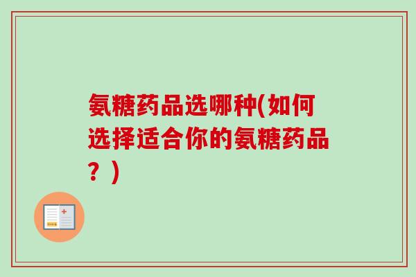 氨糖药品选哪种(如何选择适合你的氨糖药品？)