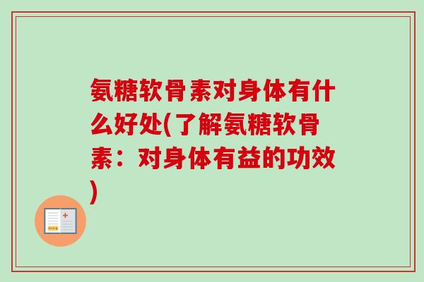 氨糖软骨素对身体有什么好处(了解氨糖软骨素：对身体有益的功效)