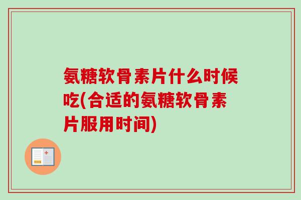 氨糖软骨素片什么时候吃(合适的氨糖软骨素片服用时间)