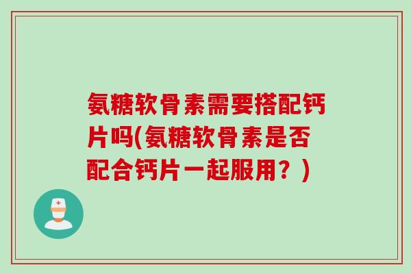 氨糖软骨素需要搭配钙片吗(氨糖软骨素是否配合钙片一起服用?) 氨糖软骨素需要搭配钙片吗(氨糖软骨素是否配合钙片一起服用?)