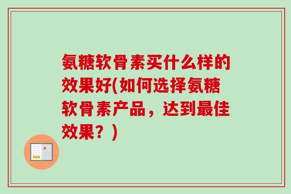 氨糖软骨素买什么样的效果好(如何选择氨糖软骨素产品，达到最佳效果？)