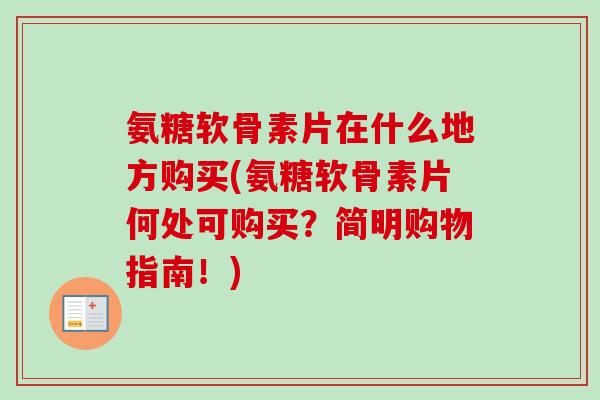 氨糖软骨素片在什么地方购买(氨糖软骨素片何处可购买？简明购物指南！)