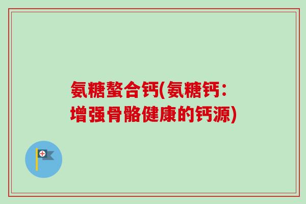 氨糖螯合钙(氨糖钙：增强骨骼健康的钙源)