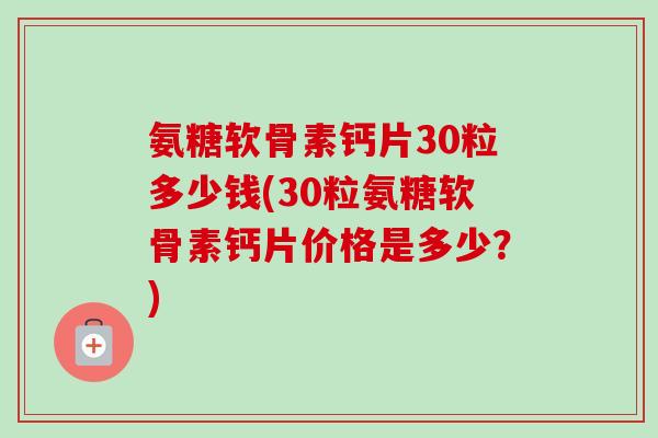 氨糖软骨素钙片30粒多少钱(30粒氨糖软骨素钙片价格是多少？)