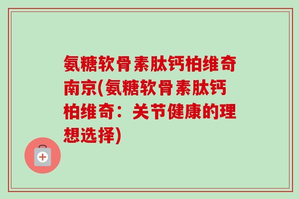 氨糖软骨素肽钙柏维奇南京(氨糖软骨素肽钙柏维奇：关节健康的理想选择)