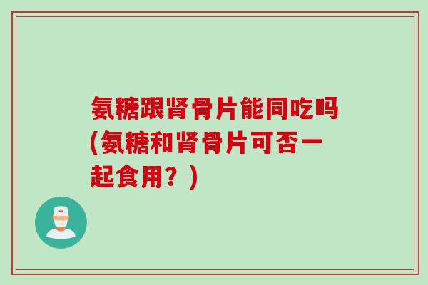 氨糖跟肾骨片能同吃吗(氨糖和肾骨片可否一起食用？)