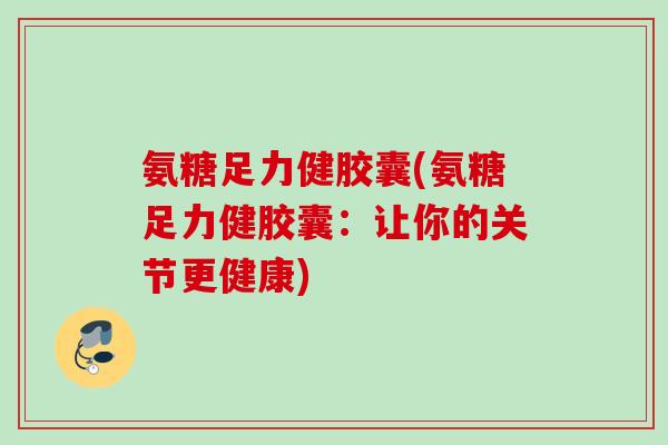 氨糖足力健胶囊(氨糖足力健胶囊：让你的关节更健康)