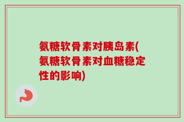 氨糖软骨素对胰岛素(氨糖软骨素对血糖稳定性的影响)