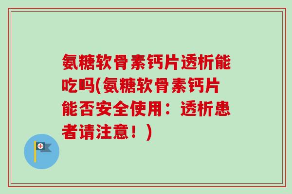 氨糖软骨素钙片透析能吃吗(氨糖软骨素钙片能否安全使用：透析患者请注意！)