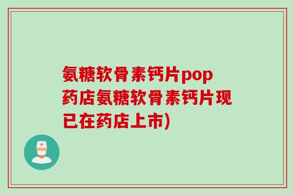 氨糖软骨素钙片pop药店氨糖软骨素钙片现已在药店上市)