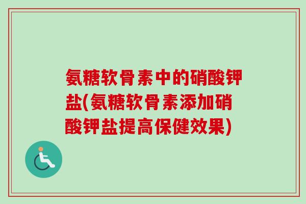 氨糖软骨素中的硝酸钾盐(氨糖软骨素添加硝酸钾盐提高保健效果)